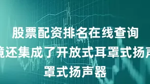 股票配资排名在线查询眼镜还集成了开放式耳罩式扬声器