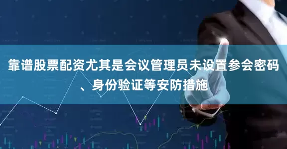 靠谱股票配资尤其是会议管理员未设置参会密码、身份验证等安防措施