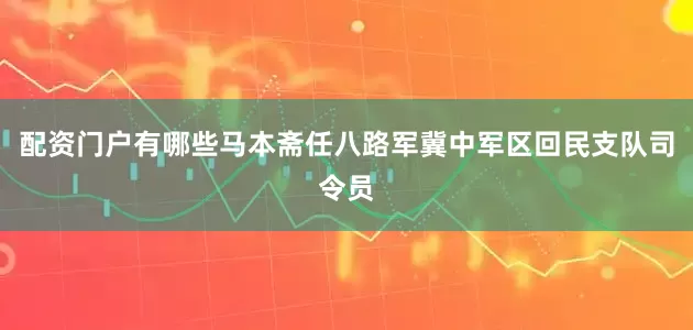 配资门户有哪些马本斋任八路军冀中军区回民支队司令员