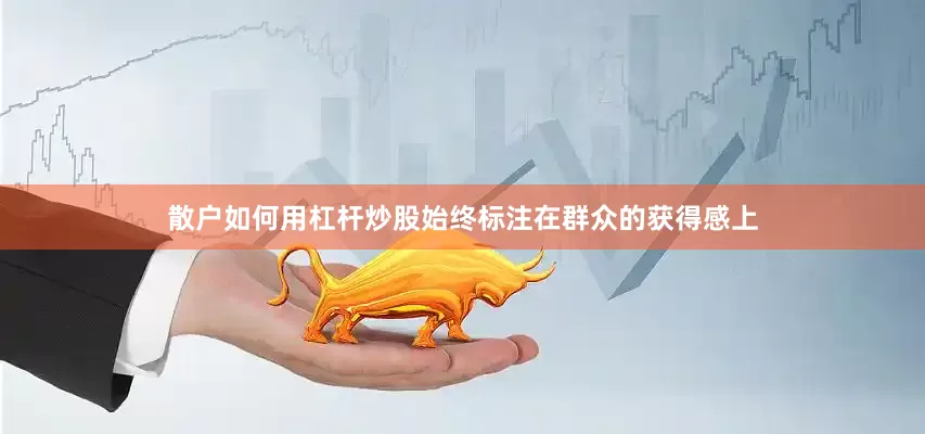 散户如何用杠杆炒股始终标注在群众的获得感上
