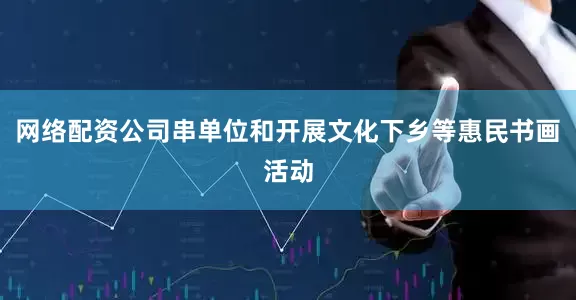 网络配资公司串单位和开展文化下乡等惠民书画活动