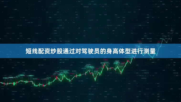 短线配资炒股通过对驾驶员的身高体型进行测量