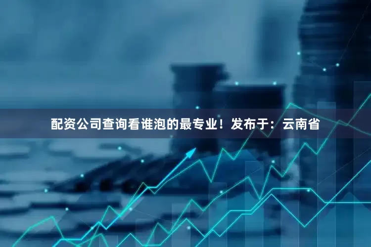 配资公司查询看谁泡的最专业！发布于：云南省