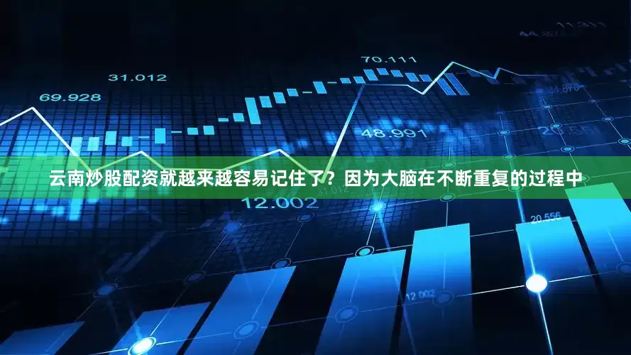 云南炒股配资就越来越容易记住了？因为大脑在不断重复的过程中