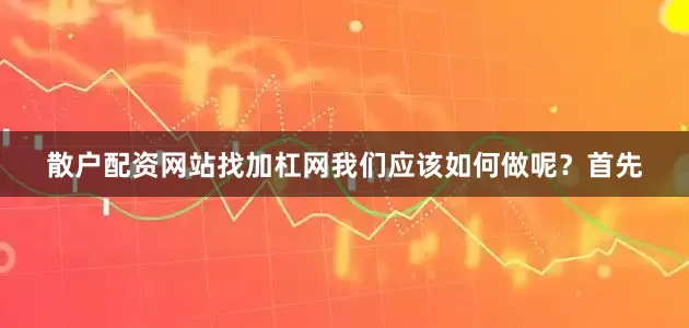 散户配资网站找加杠网我们应该如何做呢？首先