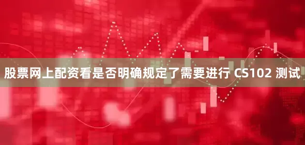 股票网上配资看是否明确规定了需要进行 CS102 测试