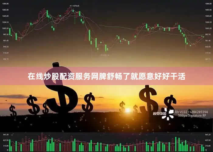 在线炒股配资服务网脾舒畅了就愿意好好干活