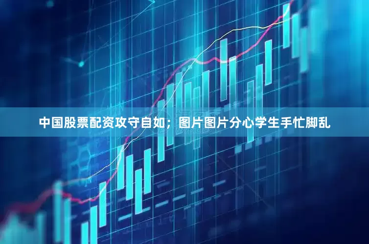 中国股票配资攻守自如；图片图片分心学生手忙脚乱
