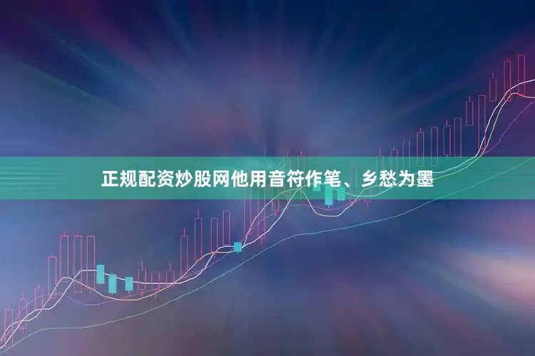 正规配资炒股网他用音符作笔、乡愁为墨