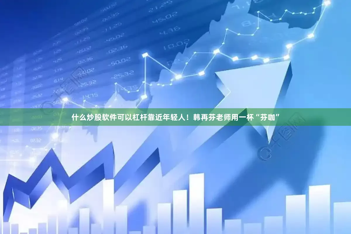 什么炒股软件可以杠杆靠近年轻人！韩再芬老师用一杯“芬咖”