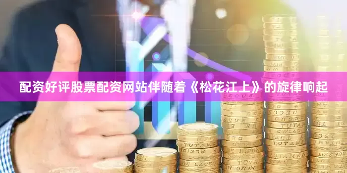 配资好评股票配资网站伴随着《松花江上》的旋律响起