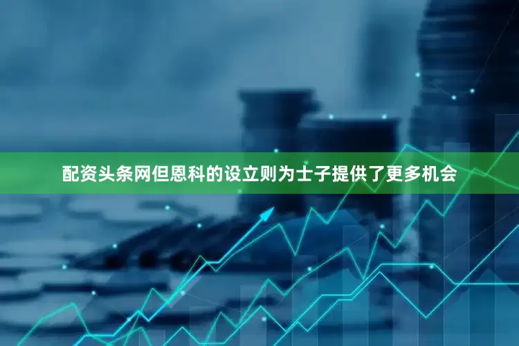 配资头条网但恩科的设立则为士子提供了更多机会