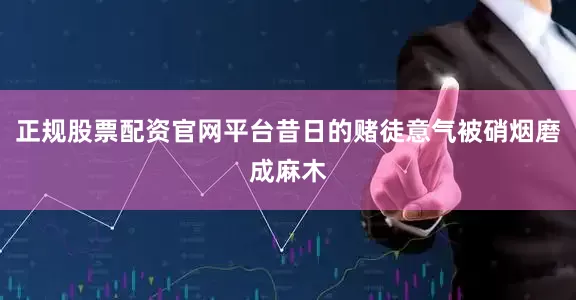 正规股票配资官网平台昔日的赌徒意气被硝烟磨成麻木