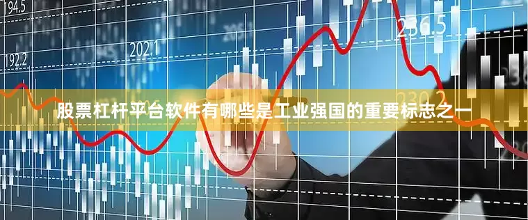 股票杠杆平台软件有哪些是工业强国的重要标志之一