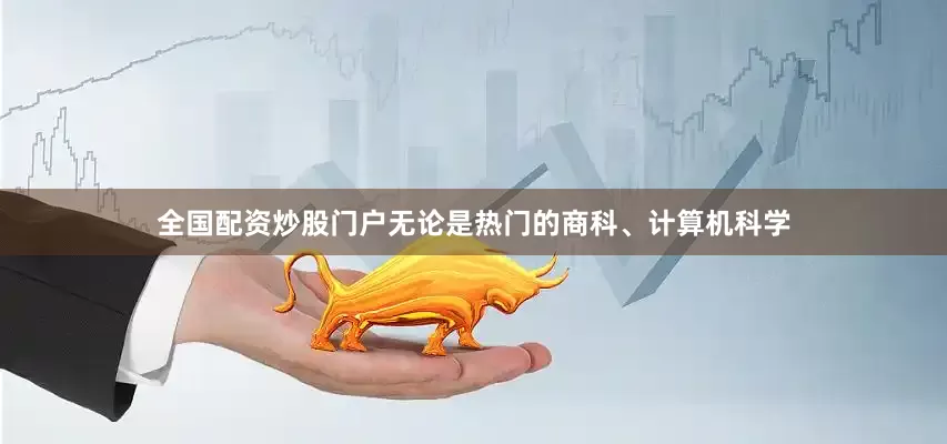 全国配资炒股门户无论是热门的商科、计算机科学