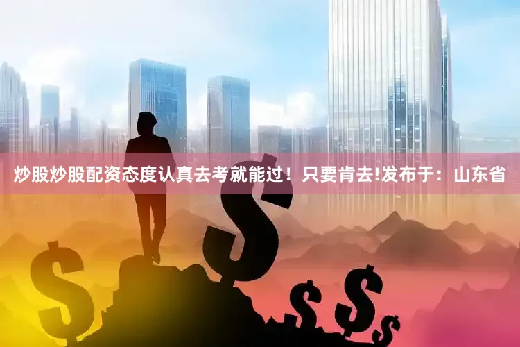 炒股炒股配资态度认真去考就能过！只要肯去!发布于：山东省